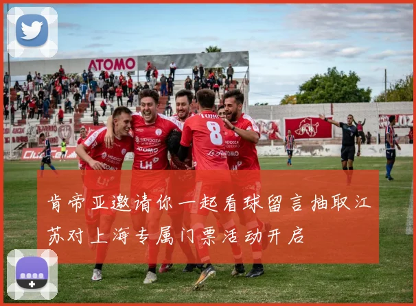 肯帝亚邀请你一起看球留言抽取江苏对上海专属门票活动开启