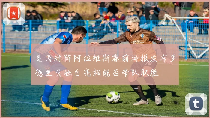 皇马对阵阿拉维斯赛前海报发布罗德里戈独自亮相能否带队取胜